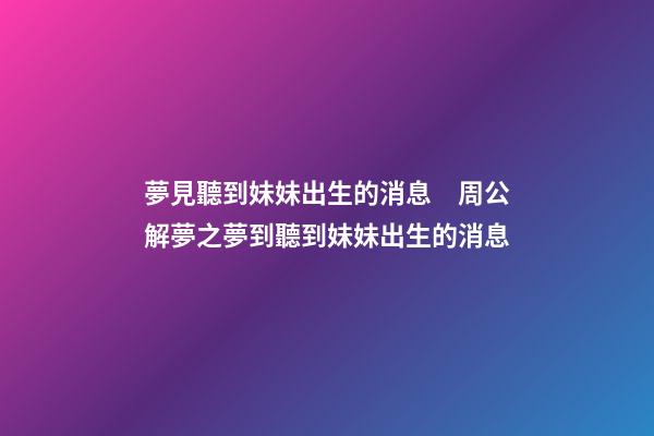 夢見聽到妹妹出生的消息　周公解夢之夢到聽到妹妹出生的消息
